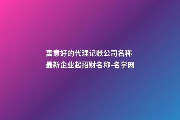 寓意好的代理记账公司名称 最新企业起招财名称-名学网-第1张-公司起名-玄机派